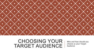 CHOOSING YOUR
TARGET AUDIENCE
Who and how should you
choose as your Target
Audience
 