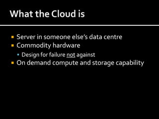    Server in someone else’s data centre
   Commodity hardware
     Design for failure not against
   On demand compute and storage capability
 
