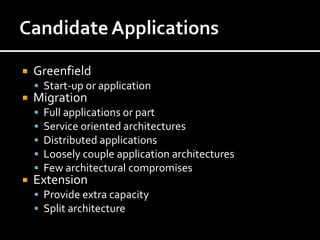    Greenfield
     Start-up or application
   Migration
       Full applications or part
       Service oriented architectures
       Distributed applications
       Loosely couple application architectures
       Few architectural compromises
   Extension
     Provide extra capacity
     Split architecture
 