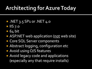    .NET 3.5 SP1 or .NET 4.0
   IIS 7.0
   64 bit
   ASP.NET web application (not web site)
   Core SQL Server components
   Abstract logging, configuration etc
   Avoid using O/S features
   Avoid legacy code and applications
    (especially any that require installs)
 