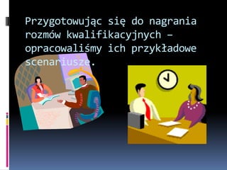 Przygotowując się do nagrania
rozmów kwalifikacyjnych –
opracowaliśmy ich przykładowe
scenariusze.
 