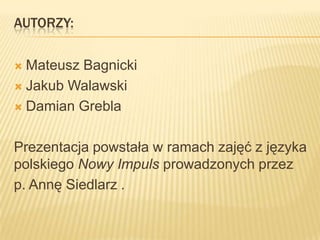 AUTORZY:

 Mateusz Bagnicki
 Jakub Walawski

 Damian Grebla



Prezentacja powstała w ramach zajęć z języka
polskiego Nowy Impuls prowadzonych przez
p. Annę Siedlarz .
 