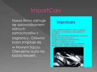 Nasza firma zajmuje
się sprowadzaniem
różnych
samochodów z
zagranicy. Główna
baza znajduje się
w Nowym Sączu.
Oferujemy auta na
każdą kieszeń.
 