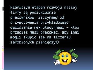 Pierwszym etapem rozwoju naszej
firmy są poszukiwania
pracowników. Zaczynamy od
przygotowania przykładowego
ogłodzenia rekrutacyjnego – ktoś
przecież musi pracować, aby inni
mogli skupić się na liczeniu
zarobionych pieniędzy
 