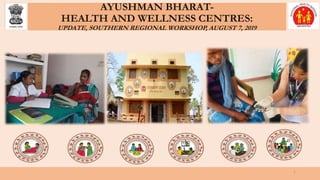 AYUSHMAN BHARAT-
HEALTH AND WELLNESS CENTRES:
UPDATE, SOUTHERN REGIONAL WORKSHOP, AUGUST 7, 2019
1
 