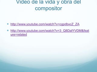 Video de la vida y obra del compositorhttp://www.youtube.com/watch?v=cgpdbxcZ_ZAhttp://www.youtube.com/watch?v=3_Q8DalYVDM&feature=related