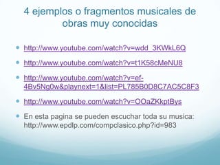4 ejemplos o fragmentos musicales de obras muy conocidashttp://www.youtube.com/watch?v=wdd_3KWkL6Qhttp://www.youtube.com/watch?v=t1K58cMeNU8http://www.youtube.com/watch?v=ef-4Bv5Ng0w&playnext=1&list=PL785B0D8C7AC5C8F3http://www.youtube.com/watch?v=OOaZKkptBysEn esta pagina se pueden escuchar toda su musica:http://www.epdlp.com/compclasico.php?id=983