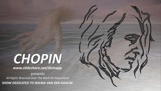 CHOPIN
       www.slideshare.net/doinapp
                presents
  All Rights Reserved Over The Work On PowerPoint
SHOW DEDICATED TO WILMA VAN DER GAAUW
 