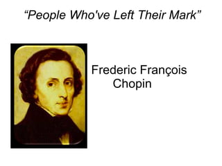 “ People Who've Left Their Mark”   Frederic François  Chopin 
