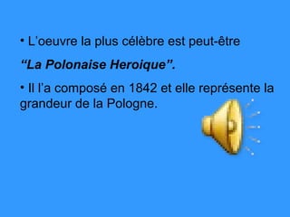 • L’oeuvre la plus célèbre est peut-être
“La Polonaise Heroique”.
• Il l’a composé en 1842 et elle représente la
grandeur de la Pologne.
 