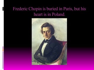 Frederic Chopin is buried in Paris, but his
heart is in Poland.
 