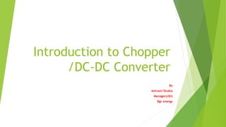 Introduction to Chopper
/DC-DC Converter
By
Ashvani Shukla
Manager(c&i)
Bgr energy
 