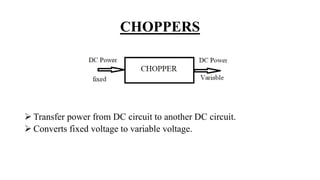CHOPPERS
 Transfer power from DC circuit to another DC circuit.
 Converts fixed voltage to variable voltage.
 