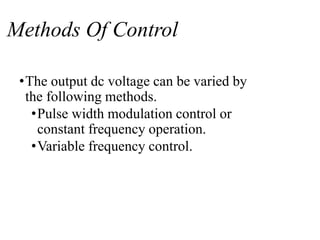 Methods Of Control
•The output dc voltage can be varied by
the following methods.
•Pulse width modulation control or
constant frequency operation.
•Variable frequency control.
 