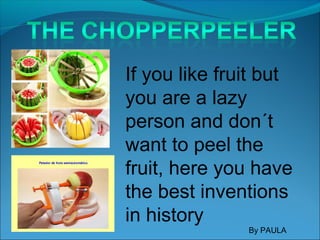If you like fruit but
you are a lazy
person and don´t
want to peel the
fruit, here you have
the best inventions
in history
By PAULA
 
