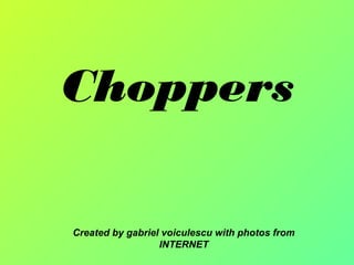 Choppers
Created by gabriel voiculescu with photos from
INTERNET
 