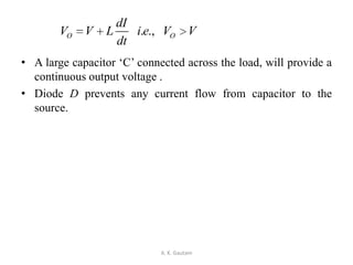 • A large capacitor ‘C’ connected across the load, will provide a
continuous output voltage .
• Diode D prevents any current flow from capacitor to the
source.
A. K. Gautam
. .,O O
dI
V V L i e V V
dt
 