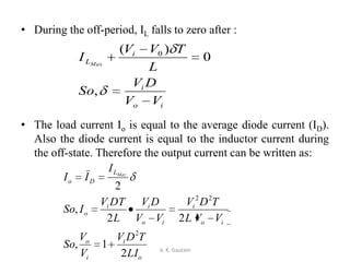 • During the off-period, IL falls to zero after :
• The load current Io is equal to the average diode current (ID).
Also the diode current is equal to the inductor current during
the off-state. Therefore the output current can be written as:
A. K. Gautam
io
i
i
L
VV
DV
So
L
TVV
I Max
,
0
)( 0
o
i
i
o
io
i
io
ii
o
L
Do
LI
TDV
V
V
So
VVL
TDV
VV
DV
L
DTV
ISo
I
II Maz
2
1,
22
,
2
2
22
 