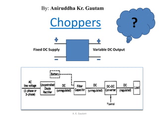 Choppers
Fixed DC Supply Variable DC Output
?
A. K. Gautam
By: Aniruddha Kr. Gautam
 