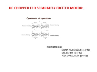 DC CHOPPER FED SEPARATELY EXCITED MOTOR:
SUBMITTED BY
S.RAJA RAJESHWARI (14F40)
M.S.SATISH (14F49)
V.DEEPAKKUMAR (14F61)
 