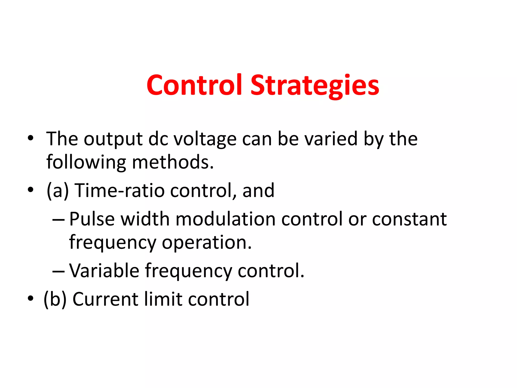 Control Strategies
• The output dc voltage can be varied by the
following methods.
• (a) Time-ratio control, and
– Pulse width modulation control or constant
frequency operation.
– Variable frequency control.
• (b) Current limit control
 