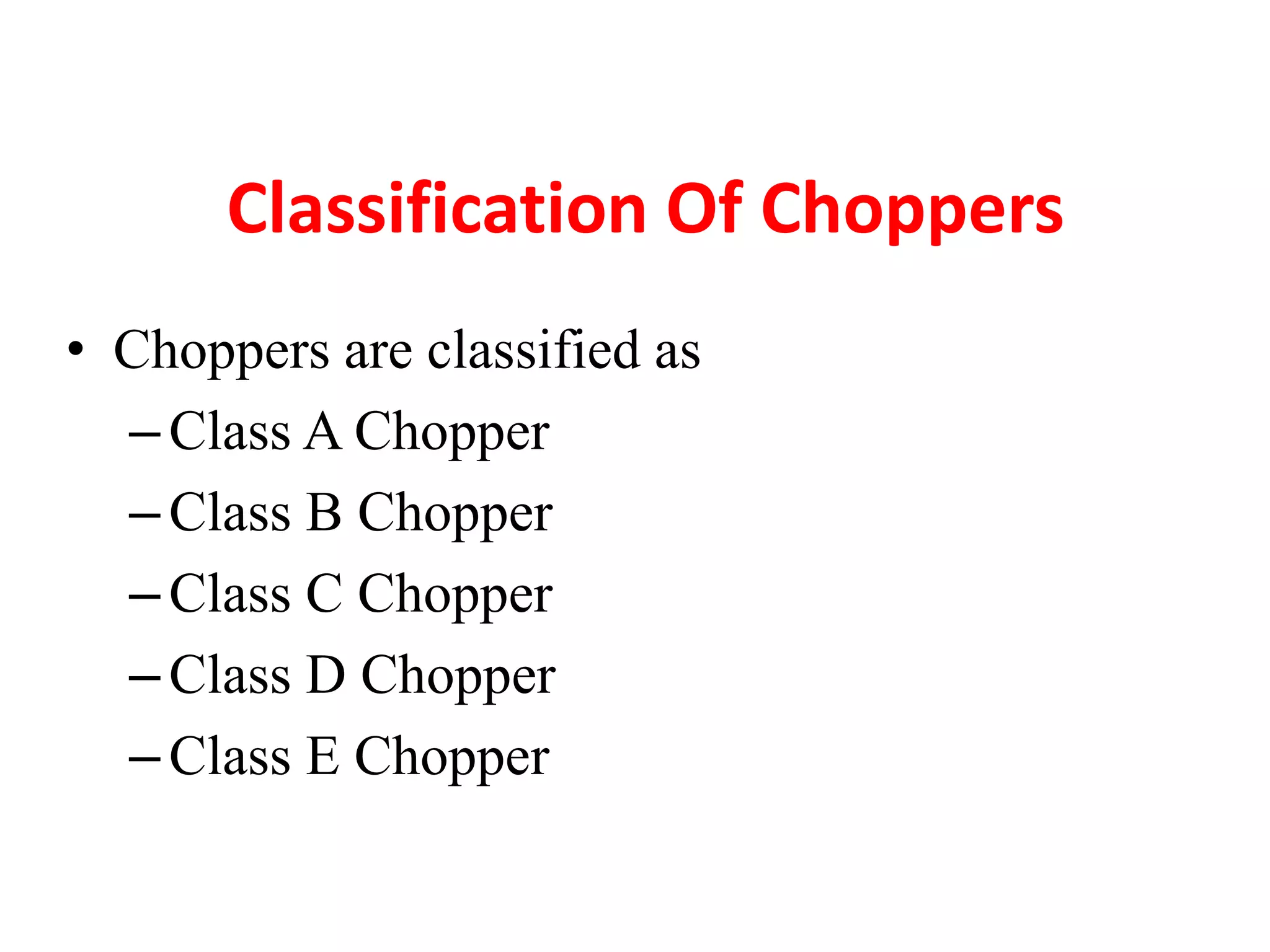 Classification Of Choppers
• Choppers are classified as
–Class A Chopper
–Class B Chopper
–Class C Chopper
–Class D Chopper
–Class E Chopper
 