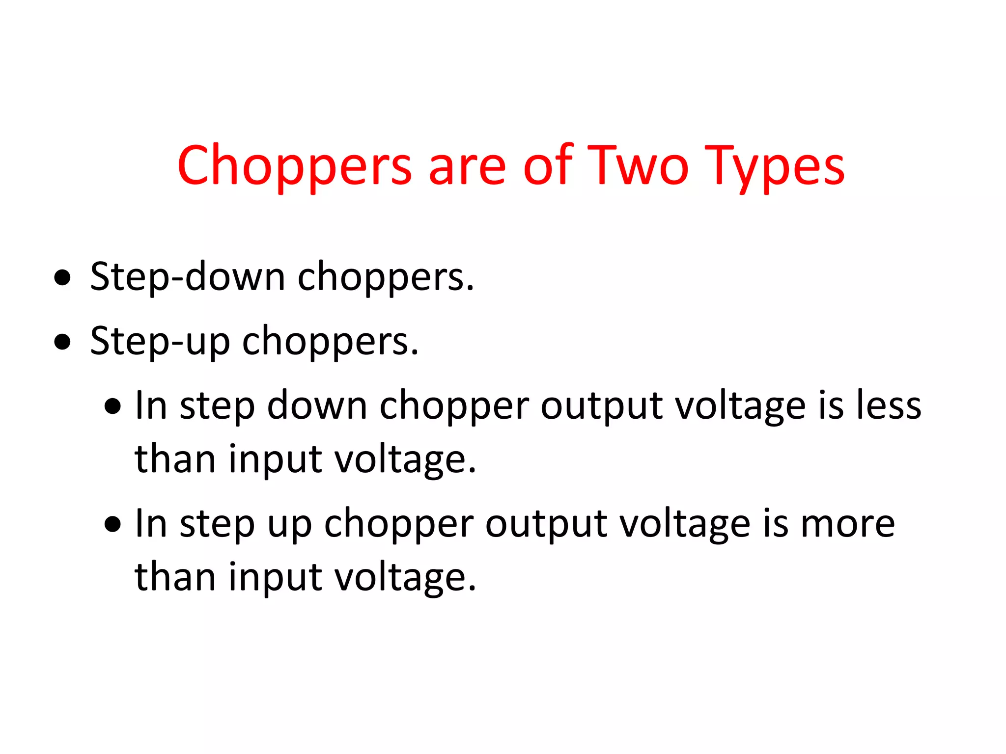 Choppers are of Two Types
 Step-down choppers.
 Step-up choppers.
 In step down chopper output voltage is less
than input voltage.
 In step up chopper output voltage is more
than input voltage.
 