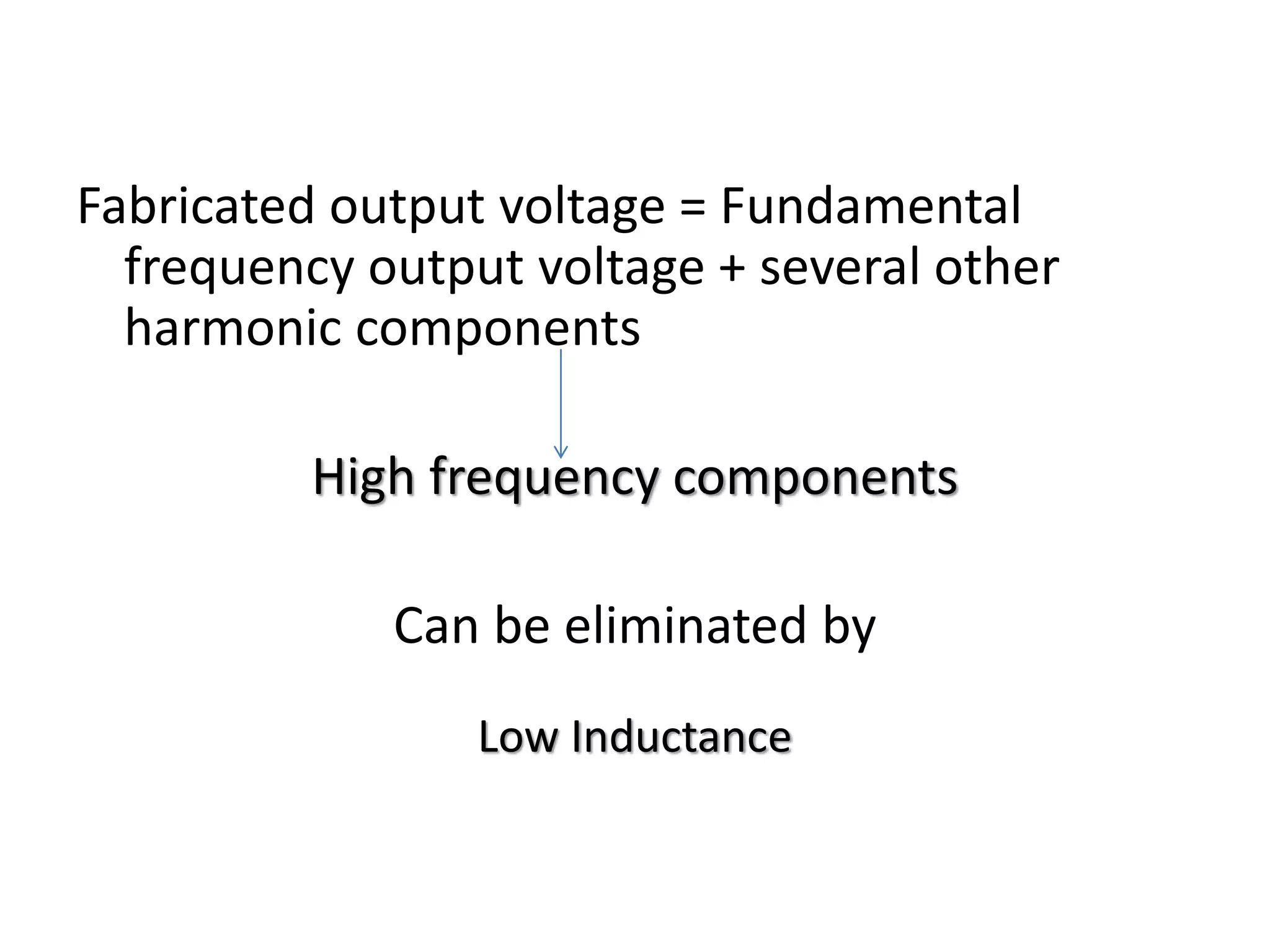Fabricated output voltage = Fundamental
frequency output voltage + several other
harmonic components
High frequency components
Can be eliminated by
Low Inductance
 