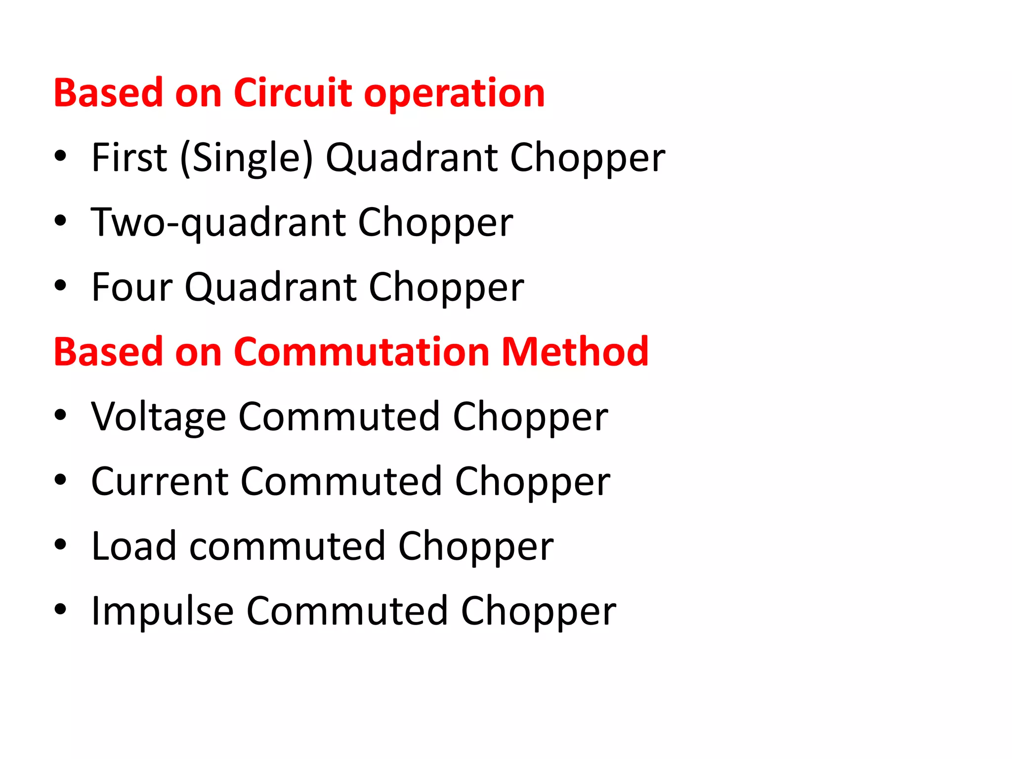 Based on Circuit operation
• First (Single) Quadrant Chopper
• Two-quadrant Chopper
• Four Quadrant Chopper
Based on Commutation Method
• Voltage Commuted Chopper
• Current Commuted Chopper
• Load commuted Chopper
• Impulse Commuted Chopper
 