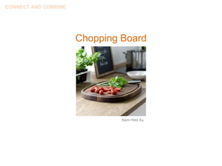 CONNECT AND COMBINE




                      Chopping Board




                               Nam-Hee Ku
 