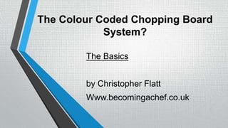 The Colour Coded Chopping Board
System?
The Basics
by Christopher Flatt
Www.becomingachef.co.uk
 