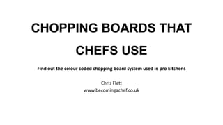 CHOPPING BOARDS THAT
CHEFS USE
Find out the colour coded chopping board system used in pro kitchens
Chris Flatt
www.becomingachef.co.uk
 