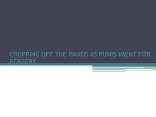 CHOPPING OFF THE HANDS AS PUNISHMENT FOR
ROBBERY
 