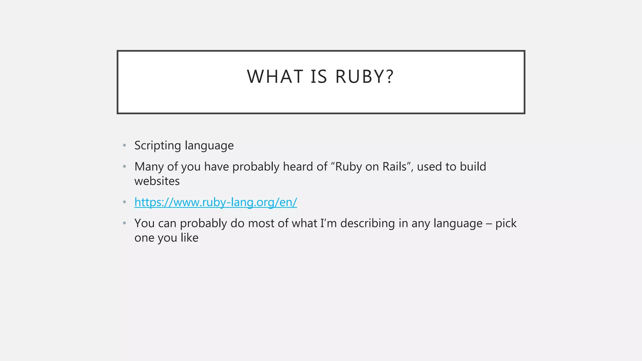 WHAT IS RUBY?
• Scripting language
• Many of you have probably heard of “Ruby on Rails”, used to build
websites
• https://www.ruby-lang.org/en/
• You can probably do most of what I’m describing in any language – pick
one you like
 