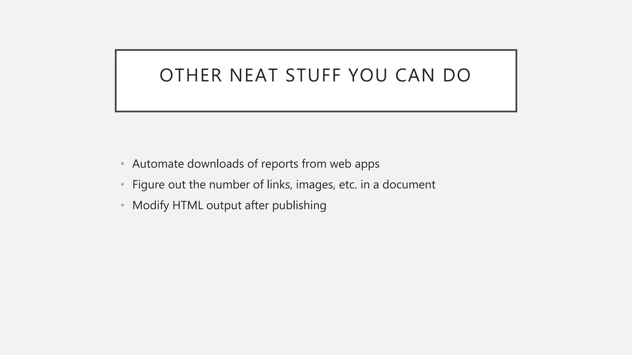 OTHER NEAT STUFF YOU CAN DO
• Automate downloads of reports from web apps
• Figure out the number of links, images, etc. in a document
• Modify HTML output after publishing
 