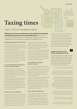 ‘TOP 5’ LIST OF PLANNING AREAS
1.YOURISAALLOWANCE:DON’TWAITTOUSEIT
There are many different types of Individual Savings
Account (ISA), including Lifetime ISAs, Junior ISAs and
Innovative Finance ISAs, although the best known are
Cash ISAs and Stocks & Shares ISAs.
If you invest your full allowance early on during
each tax year rather than at the end, your money will
have a longer time to potentially grow tax-efficiently.
This can add up to extra money in your ISA if you
invest the maximum £20,000 allowance. Of course,
not everyone will be in a position to invest £20,000
every April – but the more you put in, and the earlier
you do it, the better off you can be.
2. TOP UP YOUR PENSION, BUT WATCH OUT
FOR THE LIFETIME ALLOWANCE
Generally, the maximum amount that can be
contributed tax-efficiently in total from all sources
(for example, from you and your employer) each tax
year is £40,000. Remember, to receive tax relief, your
personal contributions can’t be any higher than your
earnings (or £3,600 if more).
The lifetime allowance for most people is £1,055,000
in the tax year 2019/20. It applies to the total of all the
pensions you have, including the value of pensions
promised through any defined benefit schemes you
belong to, but excluding your State Pension. If you take
any excess amount above the lifetime allowance as
a lump sum, it will be taxed at 55% (or 25% if taken as
income or placed in drawdown).
3. MAKE USE OF GIFT ALLOWANCES
If you have a potential Inheritance Tax liability, there
are ways of reducing this by making exempt gifts that
are immediately outside of your estate. You can give
up to £250 a year to as many people as you like. You
can also give away up to £3,000 tax-free a year (but
not to those who have had the £250 gift). If you don’t
use this annual exemption, it can be carried over
for the following year, but only up to a maximum
of £6,000. Gifts made at the time of a wedding
or registered civil partnership are given tax-free
allowances: £5,000 can be given to a child; £2,500
can be given to a grandchild or great grandchild;
£1,000 can be given to anyone.
If you can show that regular gifts were funded out of
surplus income, not savings, you won’t pay Inheritance
Tax. But it’s a complicated matter to prove, and on
your death your personal representatives will need to
provide evidence of your incomings and outgoings to
demonstrate that the gifts were paid for out of surplus
income, not from savings or investments.
4. THE PERSONAL ALLOWANCE:
HOW NOT TO LOSE IT
Everyone has a basic personal tax-free allowance.
This is the amount of income you can receive tax-free
each year. You do not normally need to do anything
in order to receive this, as it should automatically be
applied when you are paying tax. If you earn over
£100,000, this will be reduced, but otherwise it is
£12,500 (2019/20 tax year).
If you are married and have used up your personal
allowance, but your partner has not, it may be
beneficial to transfer some savings or other assets
into their name, but you need to bear in mind they
will then legally own those assets. Or you can make
use of the Marriage Allowance, which allows 10% of a
non-taxpayer’s personal allowance to be transferred
to their basic-rate taxpaying spouse.
5. DON’T FORGET CAPITAL GAINS
The annual exemption is £12,000 for 2019/20. If you
have unrealised gains, you may decide to dispose
of some before the end of the tax year to use up
your annual exemption. Married couples are taxed
individually on capital gains, so transferring an asset
from one spouse to another before realising a gain
can be tax-efficient as long as the transfer represents a
genuine gift from one to the other. As far as possible, it
is important to use the annual exemption each tax year
because, if unused, it cannot be carried forward.
Whenyousellapropertythatqualifiesforthemain
residencetaxrelief,youdonothavetopayCapitalGains
Tax(CGT)onit.Thismainresidencereliefisextended
for18monthsafteryouvacatetheproperty.Whatthis
meansisthatyoucansellyourfamilyhomewithina
year-and-a-halfofmovingoutofitandstillqualifyforthe
mainresidencerelief(thatis,paynoCGT)..t
A PENSION IS A LONG-TERM INVESTMENT.
THE FUND VALUE MAY FLUCTUATE AND CAN
GO DOWN, WHICH WOULD HAVE AN IMPACT ON
THE LEVEL OF PENSION BENEFITS AVAILABLE.
PENSIONS ARE NOT NORMALLY ACCESSIBLE
UNTIL AGE 55. YOUR PENSION INCOME COULD
ALSO BE AFFECTED BY INTEREST RATES AT
THE TIME YOU TAKE YOUR BENEFITS. THE TAX
IMPLICATIONS OF PENSION WITHDRAWALS WILL
BE BASED ON YOUR INDIVIDUAL CIRCUMSTANCES,
TAX LEGISLATION AND REGULATION, WHICH ARE
SUBJECT TO CHANGE IN THE FUTURE.
THE VALUE OF INVESTMENTS AND INCOME
FROM THEM MAY GO DOWN. YOU MAY NOT GET
BACK THE ORIGINAL AMOUNT INVESTED.
PAST PERFORMANCE IS NOT A RELIABLE
INDICATOR OF FUTURE PERFORMANCE.
ANY LEVELS AND BASES OF, AND RELIEFS
FROM, TAXATION ARE SUBJECT TO CHANGE.
Taxing times
Making sure you use up any allowances you are entitled to is the first step
to reducing the amount of tax you may be liable to pay. We’ve provided
our ‘Top 5’ list of planning areas to consider before 5 April 2020, the end of the
2019/20 tax year. The rates given are correct for the 2019/20 tax year.
MINIMISE THE AMOUNT YOU PAY
IN TAXES, NOW AND IN THE FUTURE
The goal of tax planning is to arrange your financial
affairs so as legitimately to minimise the amount
that you or your family will pay in taxes, now and in
the future. Although it shouldn’t drive your overall
financial planning strategy, it’s a key part of the
process. We can help you decide what’s right for
you. To find out more, please contact us.
TAXATION 11
 