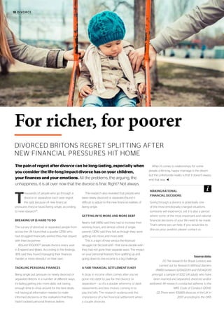 18 DIVORCE
DIVORCED BRITONS REGRET SPLITTING AFTER
NEW FINANCIAL PRESSURES HIT HOME
For richer, for poorer
T
housands of people who go through a
divorce or separation each year regret
the split because of new financial
pressures they’ve faced being single, according
to new research[1]
.
BREAKING UP IS HARD TO DO
The survey of divorced or separated people from
across the UK found that a quarter (25%) who
had struggled financially wished they had stayed
with their ex-partner.
Around 100,000[2]
people divorce every year
in England and Wales. According to the findings,
36% said they found managing their finances
‘harder or more stressful’ on their own.
TACKLING PERSONAL FINANCES
Being single put pressure on newly divorced or
separated Britons in a number of different ways,
including getting into more debt, not having
enough time to shop around for the best deals,
not having all information needed to make
informed decisions or the realisation that they
hadn’t tackled personal finances before.
The research also revealed that people who
were newly divorced or separated found it
difficult to adjust to the new financial realities of
being single.
GETTING INTO MORE AND MORE DEBT
Nearly half (48%) said they had to increase their
working hours, and almost a third of single
parents (30%) said they felt as though they were
getting into more and more debt.
This is a sign of how serious the financial
struggle can be post-split – that some people wish
they had not gone their separate ways. The impact
on your personal finances from splitting up and
going down to one income is a big challenge.
A FAIR FINANCIAL SETTLEMENT IS KEY
A drop in income often comes after you’ve
gone into debt to pay for the divorce or
separation – so it’s a double whammy of debt
repayments and less money coming in to
pay the bills. The research underscores the
importance of a fair financial settlement when
a couple divorces.
When it comes to relationships, for some
people a life-long, happy marriage is the dream
but the unfortunate reality is that it doesn’t always
end that way. t
Source data:
[1] The research for Royal London was
carried out by Research Without Barriers
(RWB) between 12/04/2019 and 15/04/2019
amongst a sample of 1,012 UK adults who have
been married and separated, divorced and/or
widowed. All research conducted adheres to the
MRS Code of Conduct (2014).
[2] There were 101,669 divorces in the UK in
2017, according to the ONS
The pain of regret after divorce can be long-lasting, especially when
you consider the life-long impact divorce has on your children,
your finances and your emotions. All the problems, the arguing, the
unhappiness, it is all over now that the divorce is final. Right? Not always.
MAKING RATIONAL
FINANCIAL DECISIONS
Going through a divorce is potentially one
of the most emotionally charged situations
someone will experience, yet it is also a period
where some of the most important and rational
financial decisions of your life need to be made.
That’s where we can help. If you would like to
discuss your position, please contact us.
 