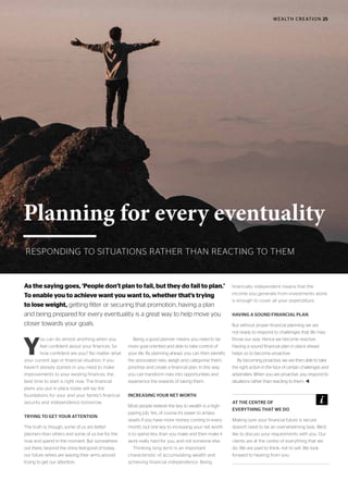 WEALTH CREATION 25
RESPONDING TO SITUATIONS RATHER THAN REACTING TO THEM
Planning for every eventuality
Y
ou can do almost anything when you
feel confident about your finances. So
how confident are you? No matter what
your current age or financial situation, if you
haven’t already started or you need to make
improvements to your existing finances, the
best time to start is right now. The financial
plans you put in place today will lay the
foundations for your and your family’s financial
security and independence tomorrow.
TRYING TO GET YOUR ATTENTION
The truth is, though, some of us are better
planners than others and some of us live for the
now and spend in the moment. But somewhere
out there, beyond the shiny feel-good of today,
our future selves are waving their arms around
trying to get our attention.
Being a good planner means you need to be
more goal oriented and able to take control of
your life. By planning ahead, you can then identify
the associated risks, weigh and categorise them,
prioritise and create a financial plan. In this way
you can transform risks into opportunities and
experience the rewards of taking them.
INCREASING YOUR NET WORTH
Most people believe the key to wealth is a high-
paying job. Yes, of course it’s easier to amass
assets if you have more money coming in every
month, but one key to increasing your net worth
is to spend less than you make and then make it
work really hard for you, and not someone else.
Thinking long term is an important
characteristic of accumulating wealth and
achieving financial independence. Being
financially independent means that the
income you generate from investments alone
is enough to cover all your expenditure.
HAVING A SOUND FINANCIAL PLAN
But without proper financial planning we are
not ready to respond to challenges that life may
throw our way. Hence we become reactive.
Having a sound financial plan in place ahead
helps us to become proactive.
By becoming proactive, we are then able to take
the right action in the face of certain challenges and
adversities. When you are proactive, you respond to
situations rather than reacting to them. t
As the saying goes, ‘People don’t plan to fail, but they do fail to plan.’
To enable you to achieve want you want to, whether that’s trying
to lose weight, getting fitter or securing that promotion, having a plan
and being prepared for every eventuality is a great way to help move you
closer towards your goals.
AT THE CENTRE OF
EVERYTHING THAT WE DO
Making sure your financial future is secure
doesn’t need to be an overwhelming task. We’d
like to discuss your requirements with you. Our
clients are at the centre of everything that we
do. We are paid to think, not to sell. We look
forward to hearing from you.
 