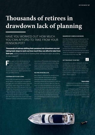 RETIREMENT 27
HAVE YOU WORKED OUT HOW MUCH
YOU CAN AFFORD TO TAKE FROM YOUR
PENSION POT?
Thousands of retirees in
drawdown lack of planning
F
our years on from the introduction of
Pension Freedoms, over 435,0001[2]
people have shifted their pensions into
drawdown. However, just a third (34%) of
retirees in drawdown calculated how much
income they would be able to generate from
their pot before retiring.
COVERING DAY-TO-DAY LIVING
A third (34%) calculated how much money they
would need to cover day-to-day living expenses
and, again, just a third (34%) considered how long
their money would need to last, be it 20, 30 or
40 years. Even fewer (22%) calculated how much
money they would need to fund leisure activities,
such as going out for dinner and going on holiday.
Worryingly, this lack of planning also
encompasses retirees’ investment strategy.
Only 16% decided where they would invest their
drawdown funds to achieve the desired income
and as few as 17% decided which strategy they
would use to withdraw income, be that selling
units of investment funds or shares, or living
off the dividends and interest and leaving the
underlying investments untouched.
RELYING ON BLIND LUCK
Many retirees in drawdown are relying on blind
luck to make their savings last throughout
retirement. But by taking simple steps and
obtaining professional financial advice to work out
how much they can afford to take from their pot,
savers can avoid withdrawing too much, too soon.
It’s not just retirees themselves that this lack of
planning will impact; it also has consequences for
people who are set to inherit this wealth. Just one
in five (19%) retirees in drawdown have ensured
that their partner has the financial knowledge
and understanding to continue managing their
investments.
SWAMPED BY COMPLEX DECISIONS
Only 15% of retirees have put a financial plan into
place if they or their partner were to pass away.
Many people don’t like talking, or even thinking,
about themselves or a loved one passing away.
However, to pass on wealth efficiently and
not leave loved ones swamped by complex
financial decisions, it’s important that those set to
receive an inheritance are engaged with financial
conversations from the outset. t
Source data:
[1] Retirement Income Market Data Bulletin
- https://www.fca.org.uk/publication/data/data-
bulletin-issue-14.pdf
[2] Research undertaken by YouGov on
behalf of Zurich. The online questionnaire was
completed by 660 retirees who have entered
drawdown and was undertaken between 3-15
October 2018.
Thousands of retirees shifting their pensions into drawdown are not
taking basic steps to work out how much they can afford to take from
their pot, putting them at risk of draining their savings too soon, according
to new research[1]
.
GETTING READY TO RETIRE?
Living the life you want in retirement will almost
definitely mean having access to more than
the current State Pension. By planning ahead,
we’ll help ensure you’re on track for the financial
future you want. If you would like to assess your
current position in relation to your retirement
goals – please contact us.
 