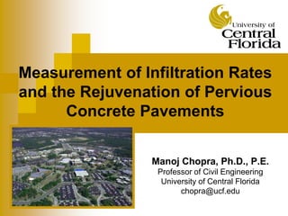 Measurement of Infiltration Rates
and the Rejuvenation of Pervious
Concrete Pavements
Manoj Chopra, Ph.D., P.E.
Professor of Civil Engineering
University of Central Florida
chopra@ucf.edu
 