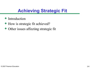 © 2007 Pearson Education 2-6
Achieving Strategic Fit
 Introduction
 How is strategic fit achieved?
 Other issues affecting strategic fit
 
