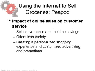 4-46Copyright ©2013 Pearson Education, Inc. publishing as Prentice Hall.
Using the Internet to Sell
Groceries: Peapod
• Impact of online sales on customer
service
– Sell convenience and the time savings
– Offers less variety
– Creating a personalized shopping
experience and customized advertising
and promotions
 
