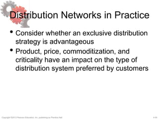 4-54Copyright ©2013 Pearson Education, Inc. publishing as Prentice Hall.
Distribution Networks in Practice
• Consider whether an exclusive distribution
strategy is advantageous
• Product, price, commoditization, and
criticality have an impact on the type of
distribution system preferred by customers
 