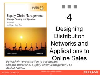 PowerPoint presentation to accompany 
Chopra and Meindl Supply Chain Management, 5e 
Global Edition 
Copyright ©2013 Pearson Education. 
1-4-1 
4 
Designing 
Distribution 
Networks and 
Applications to 
Online Sales 
 