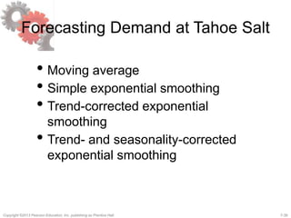 7-39Copyright ©2013 Pearson Education, Inc. publishing as Prentice Hall.
Forecasting Demand at Tahoe Salt
• Moving average
• Simple exponential smoothing
• Trend-corrected exponential
smoothing
• Trend- and seasonality-corrected
exponential smoothing
 