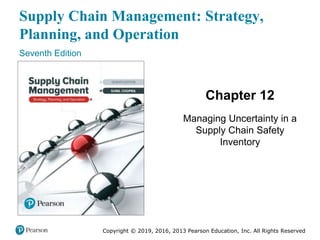 Supply Chain Management: Strategy,
Planning, and Operation
Seventh Edition
Chapter 12
Managing Uncertainty in a
Supply Chain Safety
Inventory
Copyright © 2019, 2016, 2013 Pearson Education, Inc. All Rights Reserved
 