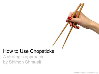 How to Use Chopsticks
A strategic approach
by Shimon Shmueli

                        © 2006 Touch360, Inc. All Rights Reserved.
 