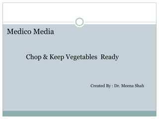 Medico Media              Chop & Keep Vegetables  Ready Created By : Dr. Meena Shah 