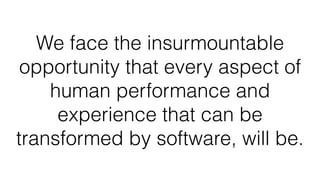We face the insurmountable
opportunity that every aspect of
human performance and
experience that can be
transformed by software, will be.
 