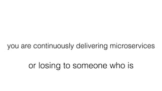 you are continuously delivering microservices
or losing to someone who is
 